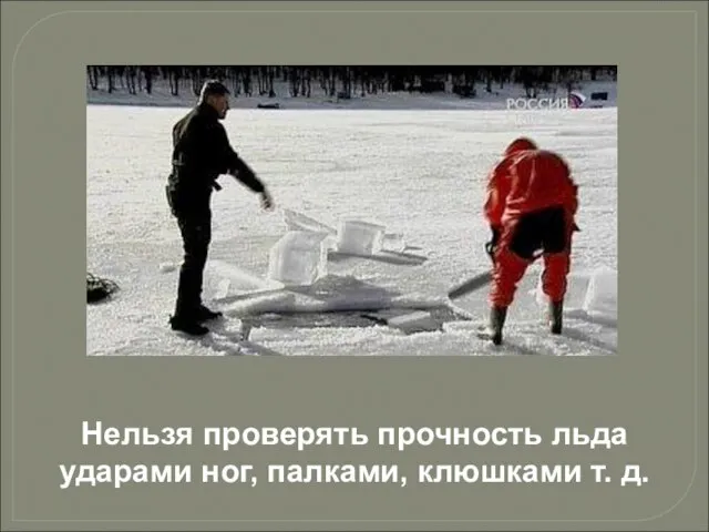 Нельзя проверять прочность льда ударами ног, палками, клюшками т. д.