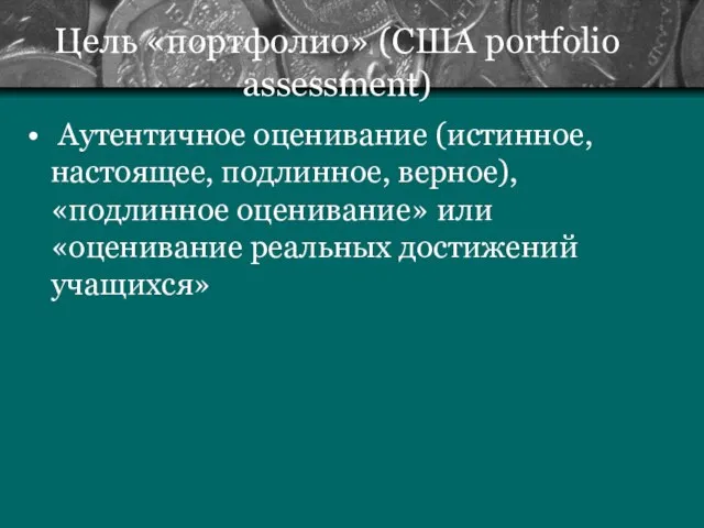 Цель «портфолио» (США portfolio assessment) Аутентичное оценивание (истинное, настоящее, подлинное, верное),