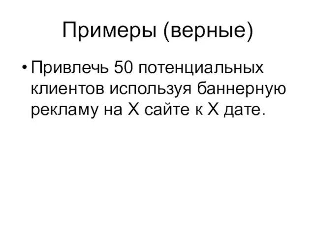 Примеры (верные) Привлечь 50 потенциальных клиентов используя баннерную рекламу на Х сайте к Х дате.