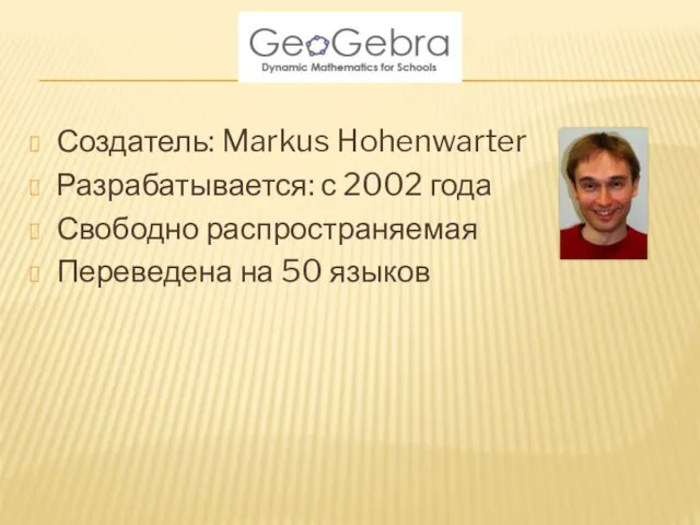 Создатель: Markus Hohenwarter Разрабатывается: с 2002 года Свободно распространяемая Переведена на 50 языков