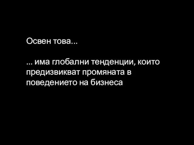 Освен това... ... има глобални тенденции, които предизвикват промяната в поведението на бизнеса