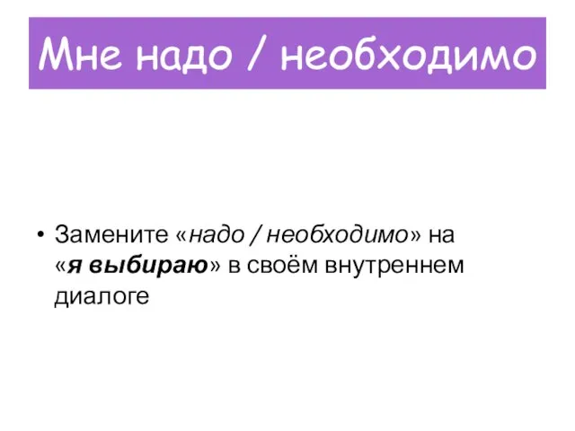 Мне надо / необходимо Замените «надо / необходимо» на «я выбираю» в своём внутреннем диалоге