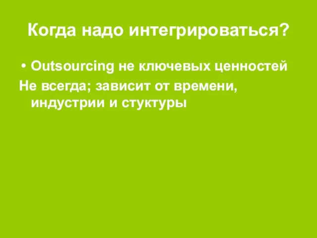 Когда надо интегрироваться? Outsourcing не ключевых ценностей Не всегда; зависит от времени, индустрии и стуктуры