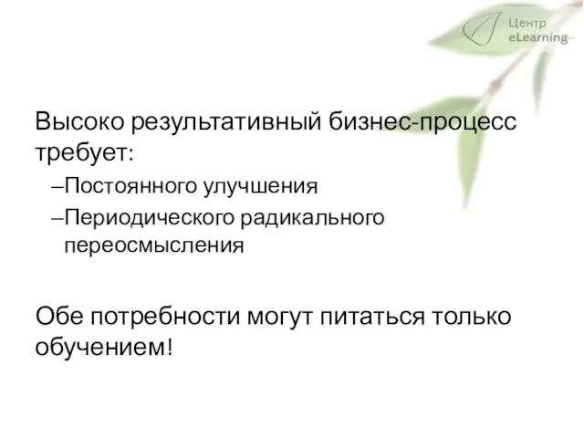 Высоко результативный бизнес-процесс требует: Постоянного улучшения Периодического радикального переосмысления Обе потребности могут питаться только обучением!