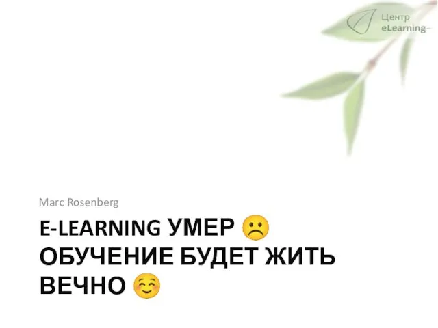 E-LEARNING УМЕР ☹ ОБУЧЕНИЕ БУДЕТ ЖИТЬ ВЕЧНО ☺ Marc Rosenberg