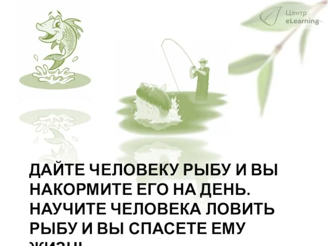 ДАЙТЕ ЧЕЛОВЕКУ РЫБУ И ВЫ НАКОРМИТЕ ЕГО НА ДЕНЬ. НАУЧИТЕ ЧЕЛОВЕКА