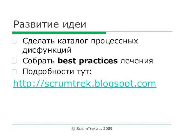 Развитие идеи Сделать каталог процессных дисфункций Собрать best practices лечения Подробности тут: http://scrumtrek.blogspot.com © ScrumTrek.ru, 2009