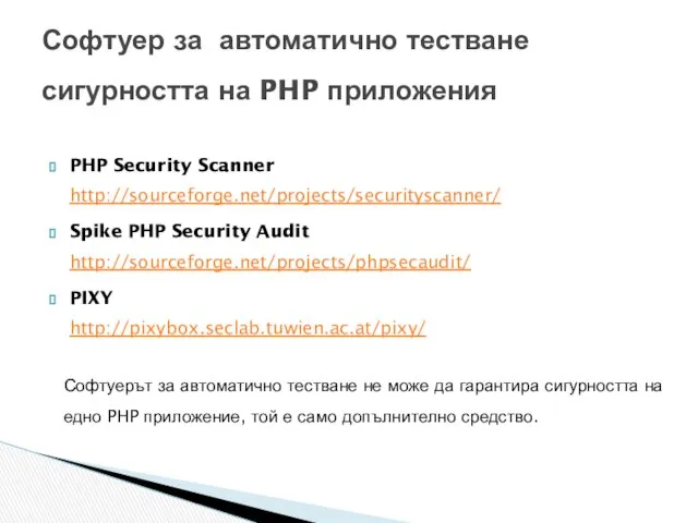PHP Security Scanner http://sourceforge.net/projects/securityscanner/ Spike PHP Security Audit http://sourceforge.net/projects/phpsecaudit/ PIXY http://pixybox.seclab.tuwien.ac.at/pixy/