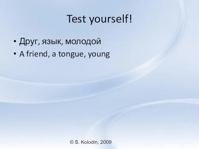 © S. Kolodin, 2009 Test yourself! Друг, язык, молодой A friend, a tongue, young