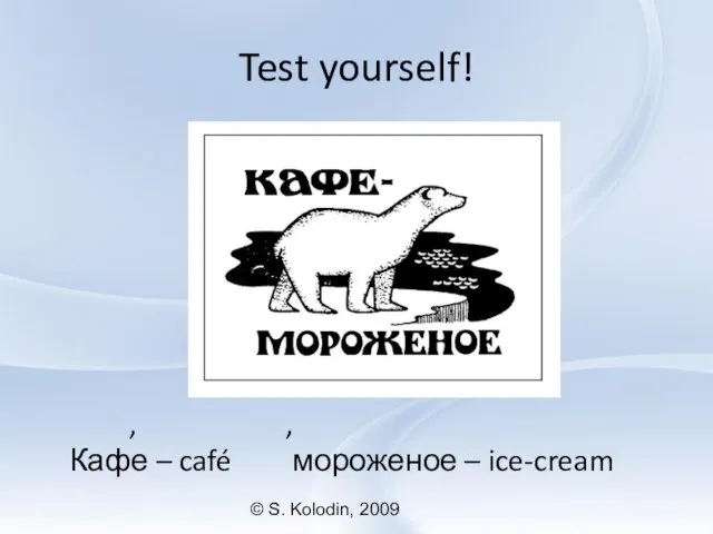 © S. Kolodin, 2009 Test yourself! , , Кафе – café мороженое – ice-cream