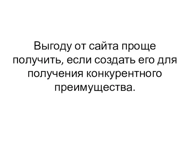 Выгоду от сайта проще получить, если создать его для получения конкурентного преимущества.