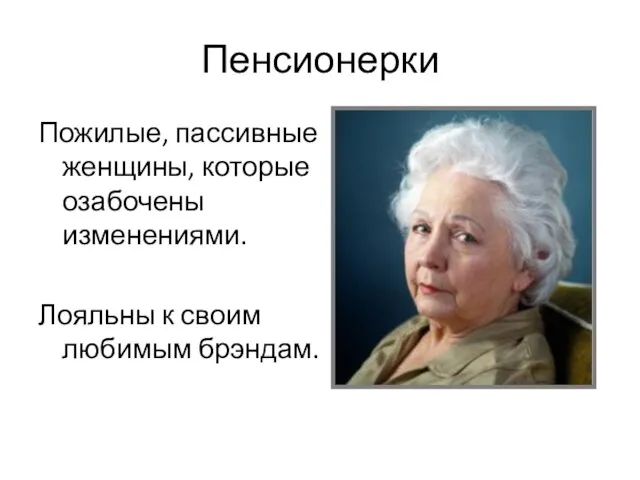 Пенсионерки Пожилые, пассивные женщины, которые озабочены изменениями. Лояльны к своим любимым брэндам.