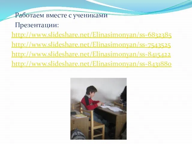 Работаем вместе с учениками Презентации: http://www.slideshare.net/Elinasimonyan/ss-6832385 http://www.slideshare.net/Elinasimonyan/ss-7543525 http://www.slideshare.net/Elinasimonyan/ss-8415422 http://www.slideshare.net/Elinasimonyan/ss-8431880