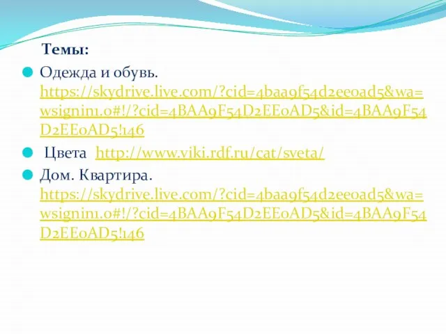 Темы: Одежда и обувь. https://skydrive.live.com/?cid=4baa9f54d2ee0ad5&wa=wsignin1.0#!/?cid=4BAA9F54D2EE0AD5&id=4BAA9F54D2EE0AD5!146 Цвета http://www.viki.rdf.ru/cat/sveta/ Дом. Квартира. https://skydrive.live.com/?cid=4baa9f54d2ee0ad5&wa=wsignin1.0#!/?cid=4BAA9F54D2EE0AD5&id=4BAA9F54D2EE0AD5!146