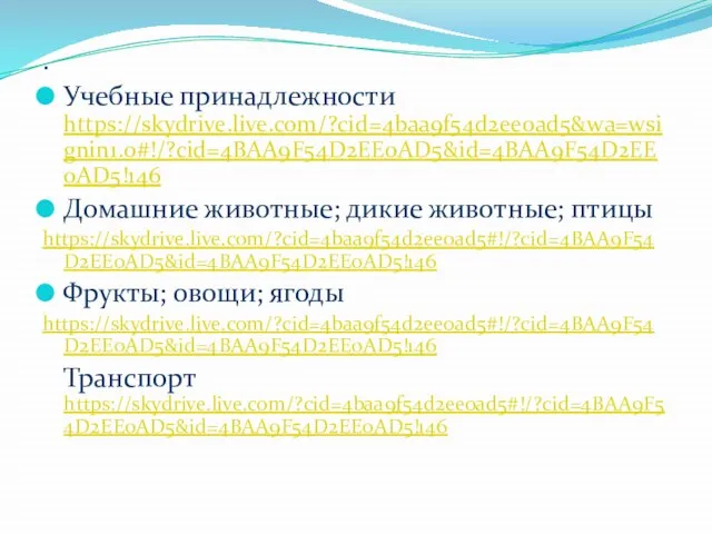 . Учебные принадлежности https://skydrive.live.com/?cid=4baa9f54d2ee0ad5&wa=wsignin1.0#!/?cid=4BAA9F54D2EE0AD5&id=4BAA9F54D2EE0AD5!146 Домашние животные; дикие животные; птицы https://skydrive.live.com/?cid=4baa9f54d2ee0ad5#!/?cid=4BAA9F54D2EE0AD5&id=4BAA9F54D2EE0AD5!146 Фрукты; овощи; ягоды https://skydrive.live.com/?cid=4baa9f54d2ee0ad5#!/?cid=4BAA9F54D2EE0AD5&id=4BAA9F54D2EE0AD5!146 Транспорт https://skydrive.live.com/?cid=4baa9f54d2ee0ad5#!/?cid=4BAA9F54D2EE0AD5&id=4BAA9F54D2EE0AD5!146