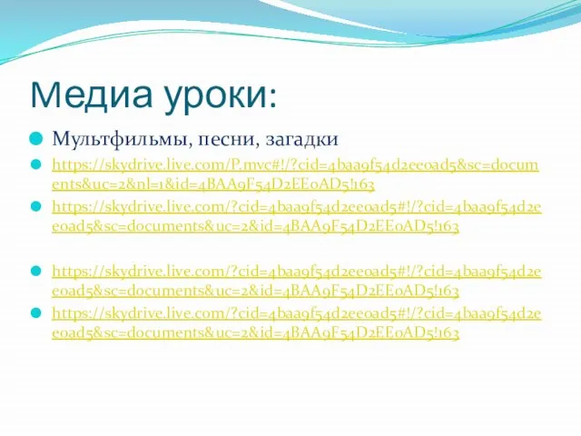 Mедиа уроки: Мультфильмы, песни, загадки https://skydrive.live.com/P.mvc#!/?cid=4baa9f54d2ee0ad5&sc=documents&uc=2&nl=1&id=4BAA9F54D2EE0AD5!163 https://skydrive.live.com/?cid=4baa9f54d2ee0ad5#!/?cid=4baa9f54d2ee0ad5&sc=documents&uc=2&id=4BAA9F54D2EE0AD5!163 https://skydrive.live.com/?cid=4baa9f54d2ee0ad5#!/?cid=4baa9f54d2ee0ad5&sc=documents&uc=2&id=4BAA9F54D2EE0AD5!163 https://skydrive.live.com/?cid=4baa9f54d2ee0ad5#!/?cid=4baa9f54d2ee0ad5&sc=documents&uc=2&id=4BAA9F54D2EE0AD5!163