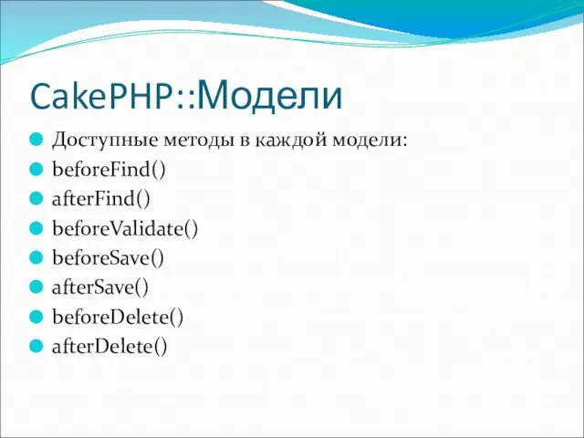 CakePHP::Модели Доступные методы в каждой модели: beforeFind() afterFind() beforeValidate() beforeSave() afterSave() beforeDelete() afterDelete()