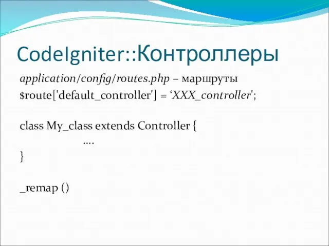 CodeIgniter::Контроллеры application/config/routes.php – маршруты $route['default_controller'] = ‘XXX_controller'; class My_class extends Controller { …. } _remap ()