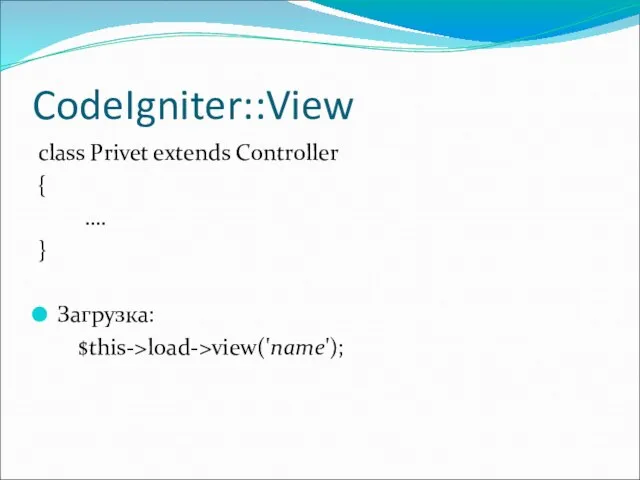 CodeIgniter::View class Privet extends Controller { …. } Загрузка: $this->load->view('name');