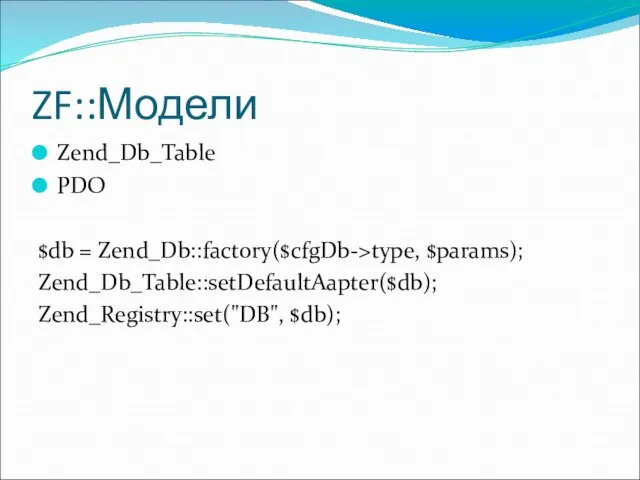 ZF::Модели Zend_Db_Table PDO $db = Zend_Db::factory($cfgDb->type, $params); Zend_Db_Table::setDefaultAapter($db); Zend_Registry::set("DB", $db);