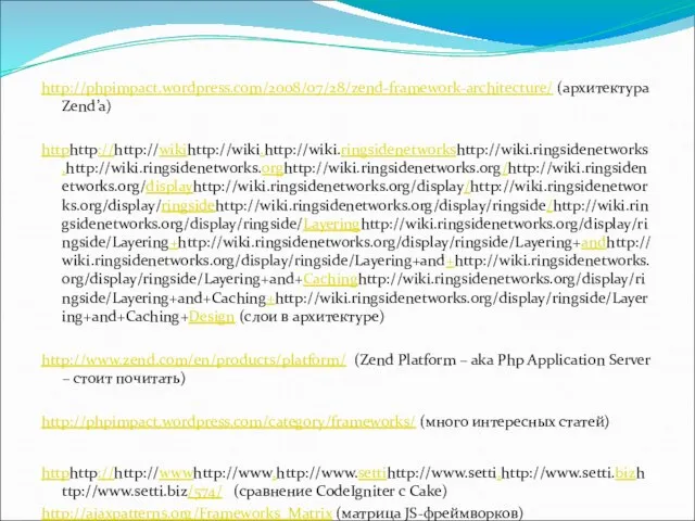 http://phpimpact.wordpress.com/2008/07/28/zend-framework-architecture/ (архитектура Zend’a) httphttp://http://wikihttp://wiki.http://wiki.ringsidenetworkshttp://wiki.ringsidenetworks.http://wiki.ringsidenetworks.orghttp://wiki.ringsidenetworks.org/http://wiki.ringsidenetworks.org/displayhttp://wiki.ringsidenetworks.org/display/http://wiki.ringsidenetworks.org/display/ringsidehttp://wiki.ringsidenetworks.org/display/ringside/http://wiki.ringsidenetworks.org/display/ringside/Layeringhttp://wiki.ringsidenetworks.org/display/ringside/Layering+http://wiki.ringsidenetworks.org/display/ringside/Layering+andhttp://wiki.ringsidenetworks.org/display/ringside/Layering+and+http://wiki.ringsidenetworks.org/display/ringside/Layering+and+Cachinghttp://wiki.ringsidenetworks.org/display/ringside/Layering+and+Caching+http://wiki.ringsidenetworks.org/display/ringside/Layering+and+Caching+Design (слои в архитектуре) http://www.zend.com/en/products/platform/ (Zend Platform –