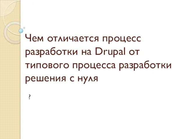 Чем отличается процесс разработки на Drupal от типового процесса разработки решения с нуля ?