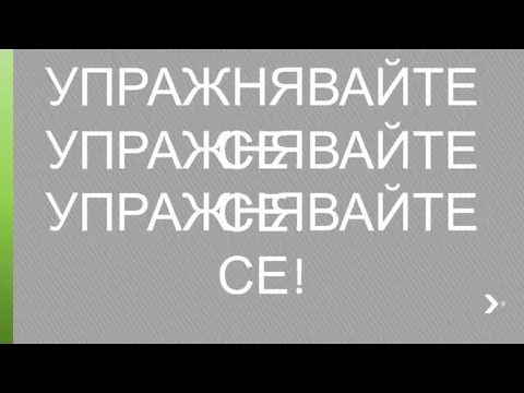 УПРАЖНЯВАЙТЕ СЕ! УПРАЖНЯВАЙТЕ СЕ! УПРАЖНЯВАЙТЕ СЕ!