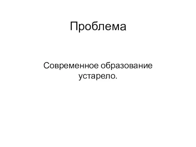 Проблема Современное образование устарело.