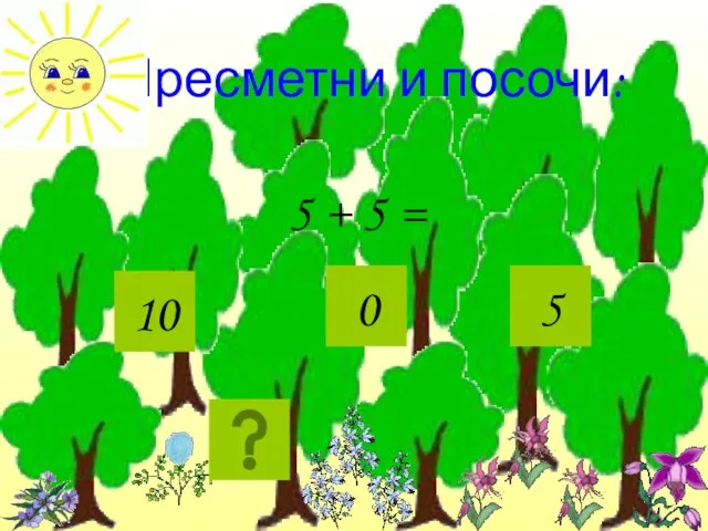 Пресметни и посочи: 5 + 5 = 10 0 5