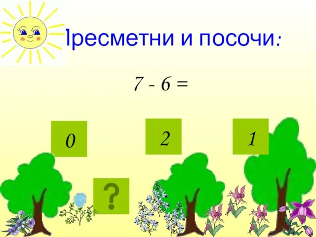 Пресметни и посочи: 7 - 6 = 0 2 1