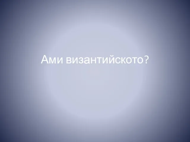 Ами византийското?