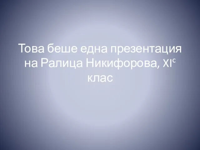 Това беше една презентация на Ралица Никифорова, XIc клас