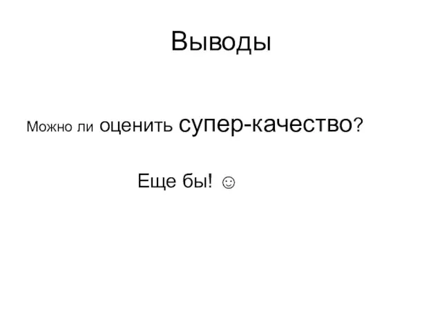 Выводы Можно ли оценить супер-качество? Еще бы! ☺