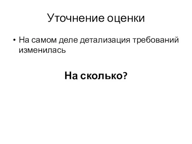 Уточнение оценки На самом деле детализация требований изменилась На сколько?