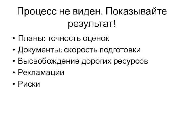 Процесс не виден. Показывайте результат! Планы: точность оценок Документы: скорость подготовки Высвобождение дорогих ресурсов Рекламации Риски