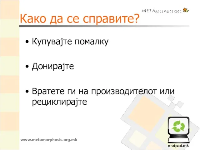 Како да се справите? Купувајте помалку Донирајте Вратете ги на производителот или рециклирајте www.metamorphosis.org.mk