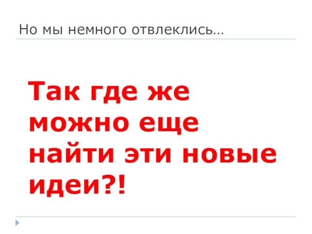 Но мы немного отвлеклись… Так где же можно еще найти эти новые идеи?!