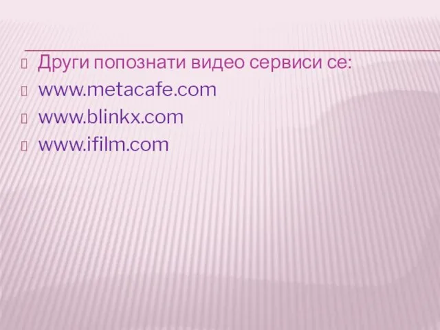 Други попознати видео сервиси се: www.metacafe.com www.blinkx.com www.ifilm.com