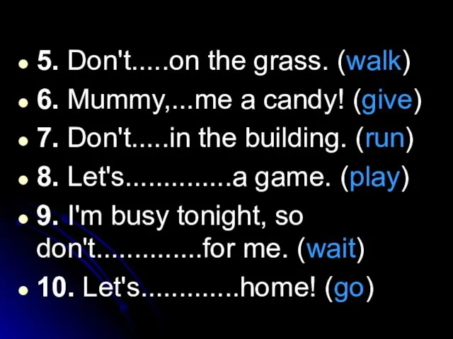 5. Don't.....on the grass. (walk) 6. Mummy,...me a candy! (give) 7.