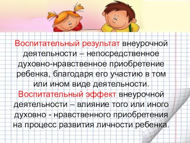 Воспитательный результат внеурочной деятельности – непосредственное духовно-нравственное приобретение ребенка, благодаря его