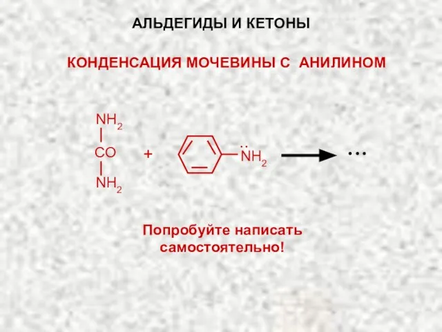 NH2 Попробуйте написать самостоятельно! АЛЬДЕГИДЫ И КЕТОНЫ КОНДЕНСАЦИЯ МОЧЕВИНЫ С АНИЛИНОМ