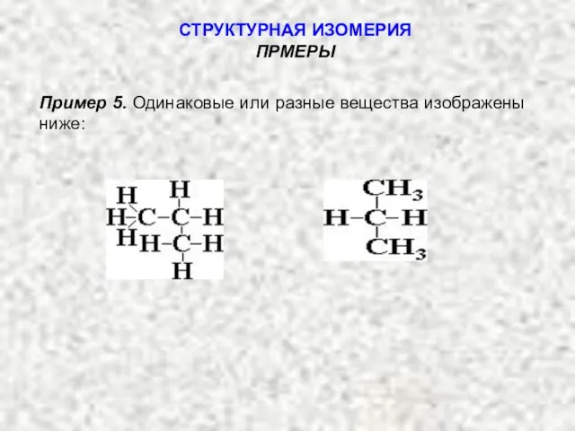 Пример 5. Одинаковые или разные вещества изображены ниже: СТРУКТУРНАЯ ИЗОМЕРИЯ ПРМЕРЫ