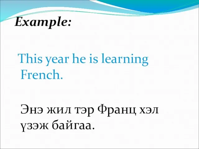 Example: This year he is learning French. Энэ жил тэр Франц хэл үзэж байгаа.