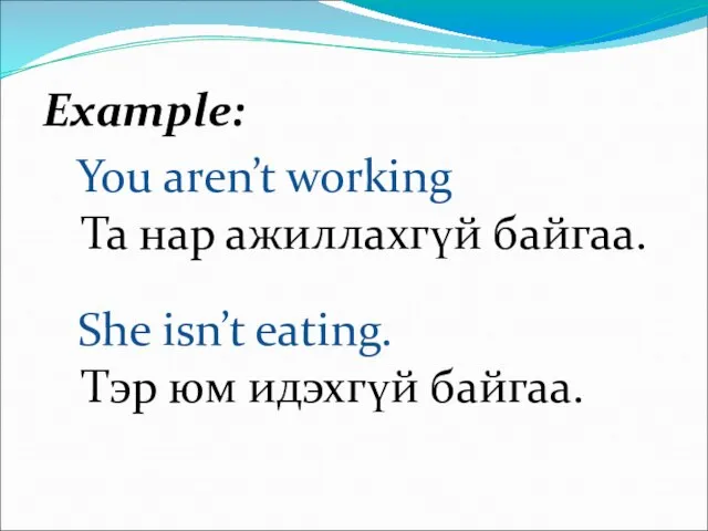 Example: You aren’t working Та нар ажиллахгүй байгаа. She isn’t eating. Тэр юм идэхгүй байгаа.