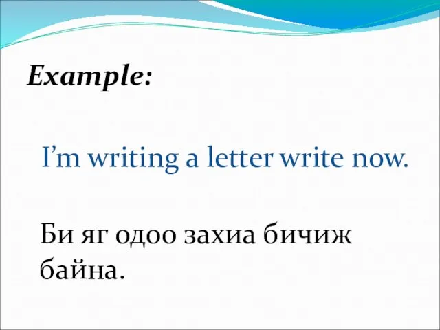 Example: I’m writing a letter write now. Би яг одоо захиа бичиж байна.