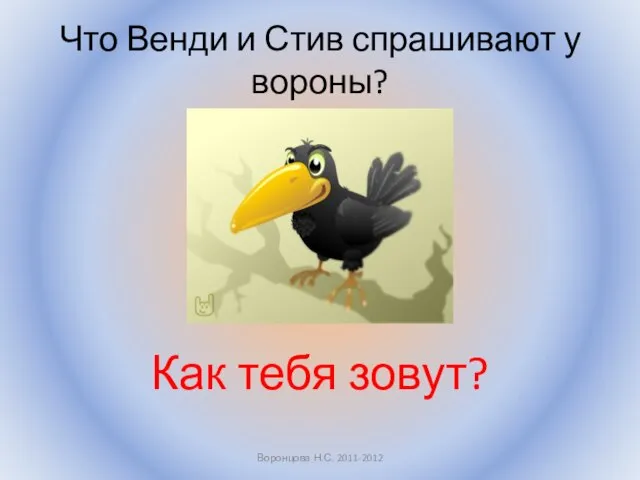 Что Венди и Стив спрашивают у вороны? Как тебя зовут? Воронцова Н.С. 2011-2012