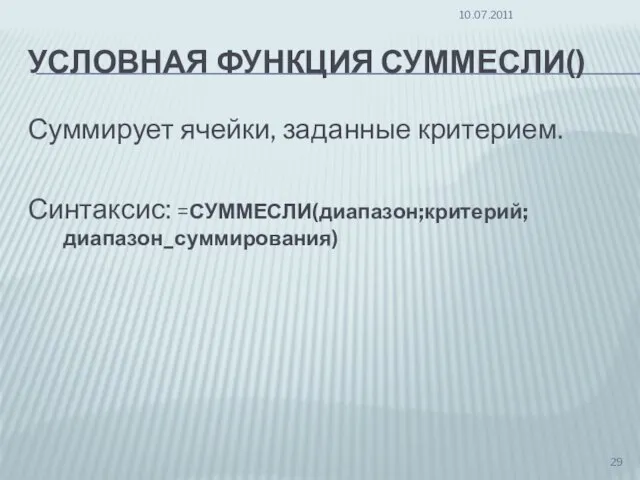 УСЛОВНАЯ ФУНКЦИЯ СУММЕСЛИ() Суммирует ячейки, заданные критерием. Синтаксис: =СУММЕСЛИ(диапазон;критерий;диапазон_суммирования) 10.07.2011