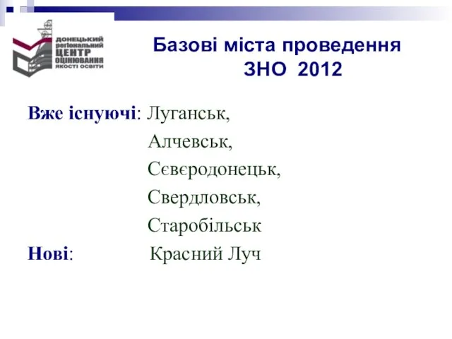 Базові міста проведення ЗНО 2012 Вже існуючі: Луганськ, Алчевськ, Сєвєродонецьк, Свердловськ, Старобільськ Нові: Красний Луч