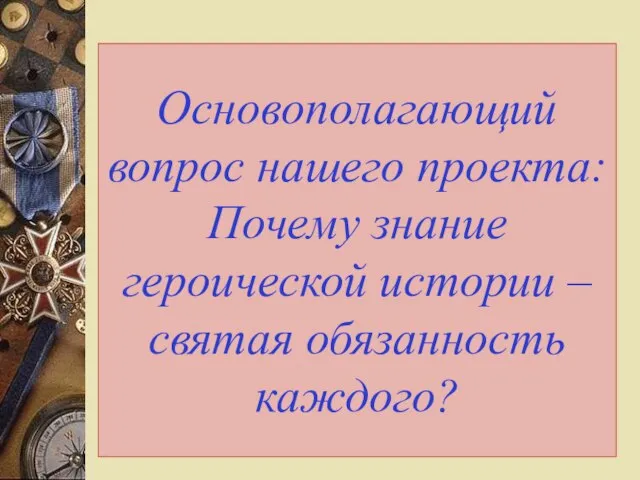 Основополагающий вопрос нашего проекта: Почему знание героической истории – святая обязанность каждого?